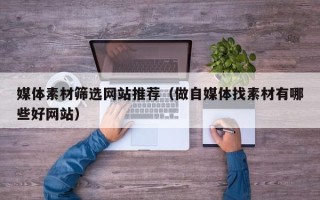 湘阴媒体素材筛选网站推荐（做自媒体找素材有哪些好网站）
