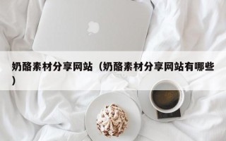 湘阴奶酪素材分享网站（奶酪素材分享网站有哪些）