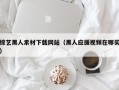 湘阴综艺黑人素材下载网站（黑人应援视频在哪买）