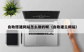 湘阴自助搭建网站怎么做的呢（自助建立网站）
