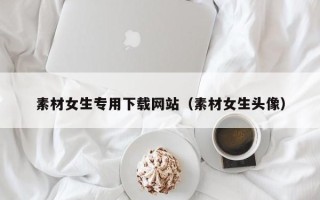 湘阴素材女生专用下载网站（素材女生头像）